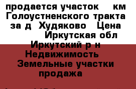 продается участок 15 км Голоустненского тракта, за д. Худяково › Цена ­ 400 000 - Иркутская обл., Иркутский р-н Недвижимость » Земельные участки продажа   